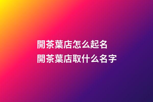 開茶葉店怎么起名 開茶葉店取什么名字-第1張-店鋪起名-玄機派